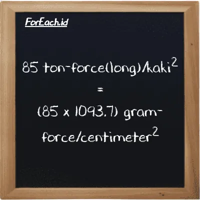 Cara konversi ton-force(long)/kaki<sup>2</sup> ke gram-force/centimeter<sup>2</sup> (LT f/ft<sup>2</sup> ke gf/cm<sup>2</sup>): 85 ton-force(long)/kaki<sup>2</sup> (LT f/ft<sup>2</sup>) setara dengan 85 dikalikan dengan 1093.7 gram-force/centimeter<sup>2</sup> (gf/cm<sup>2</sup>)